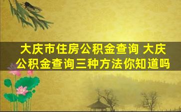 大庆市住房公积金查询 大庆公积金查询三种方法你知道吗